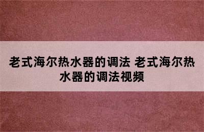 老式海尔热水器的调法 老式海尔热水器的调法视频